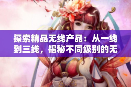 探索精品无线产品：从一线到三线，揭秘不同级别的无线设备优势与特色
