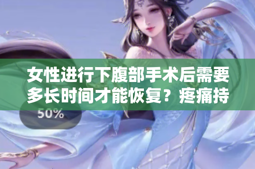 女性进行下腹部手术后需要多长时间才能恢复？疼痛持续几天是正常的？