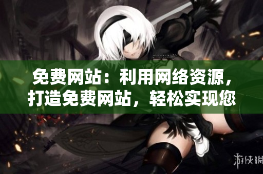 免费网站：利用网络资源，打造免费网站，轻松实现您的网络梦想