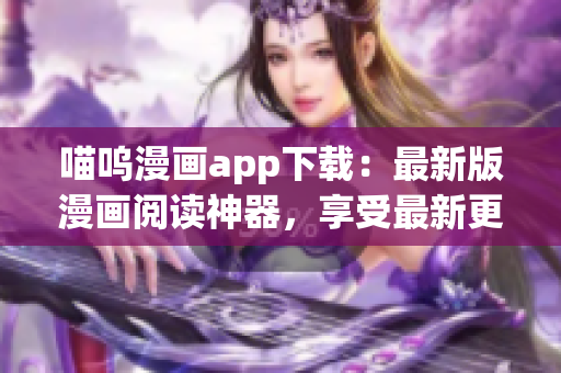 喵呜漫画app下载：最新版漫画阅读神器，享受最新更新的漫画作品