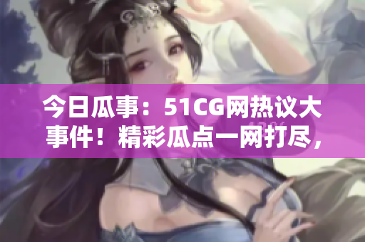 今日瓜事：51CG网热议大事件！精彩瓜点一网打尽，不容错过的焦点新闻！