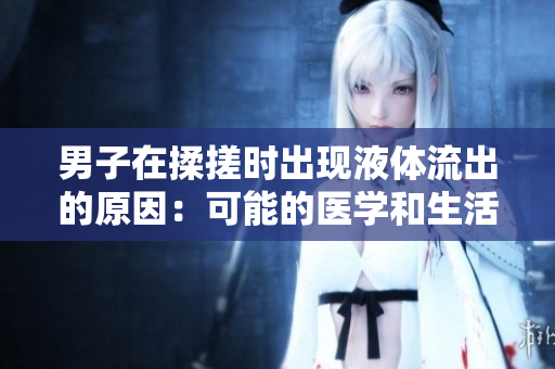 男子在揉搓时出现液体流出的原因：可能的医学和生活方面解释