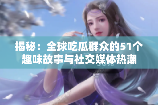揭秘：全球吃瓜群众的51个趣味故事与社交媒体热潮