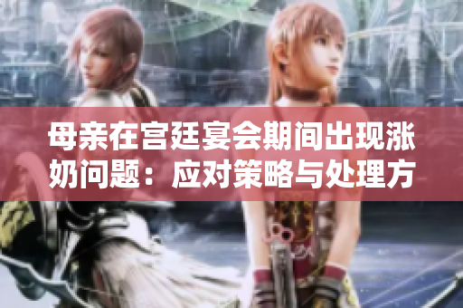 母亲在宫廷宴会期间出现涨奶问题：应对策略与处理方式