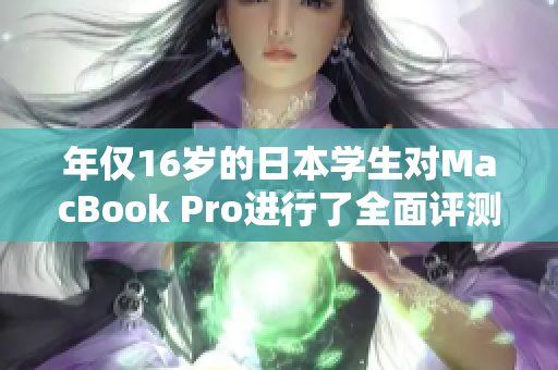 年仅16岁的日本学生对MacBook Pro进行了全面评测，揭示其性能与功能