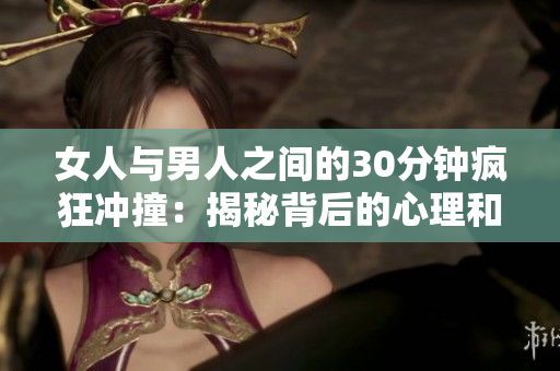 女人与男人之间的30分钟疯狂冲撞：揭秘背后的心理和生理动力