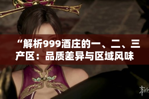 “解析999酒庄的一、二、三产区：品质差异与区域风味探秘”