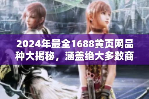 2024年最全1688黄页网品种大揭秘，涵盖绝大多数商品种类