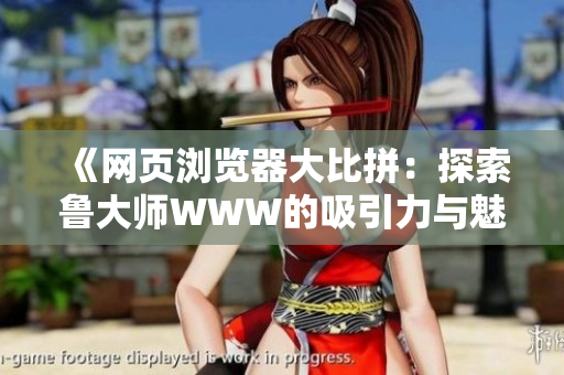 《网页浏览器大比拼：探索鲁大师WWW的吸引力与魅力》