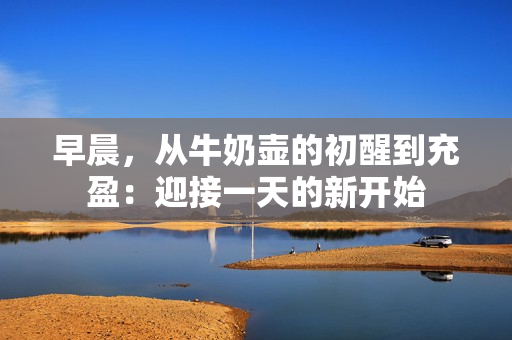 早晨，从牛奶壶的初醒到充盈：迎接一天的新开始