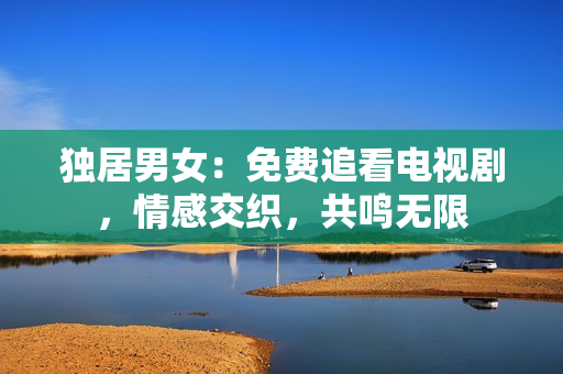 独居男女：免费追看电视剧，情感交织，共鸣无限