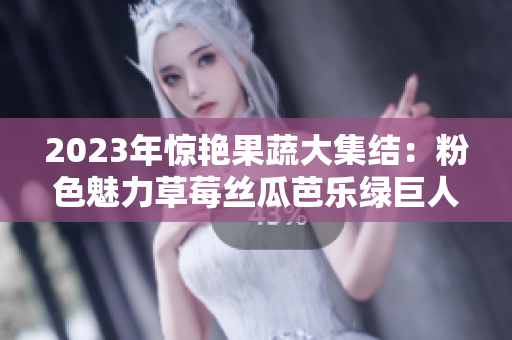 2023年惊艳果蔬大集结：粉色魅力草莓丝瓜芭乐绿巨人樱桃秋葵