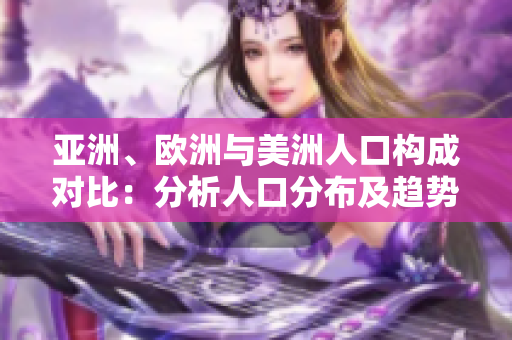 亚洲、欧洲与美洲人口构成对比：分析人口分布及趋势