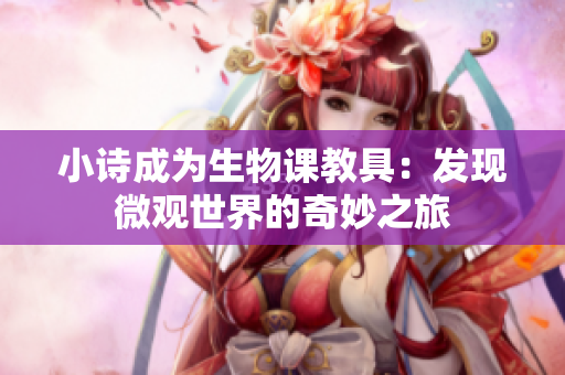 小诗成为生物课教具：发现微观世界的奇妙之旅