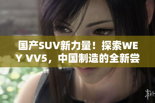 国产SUV新力量！探索WEY VV5，中国制造的全新尝试