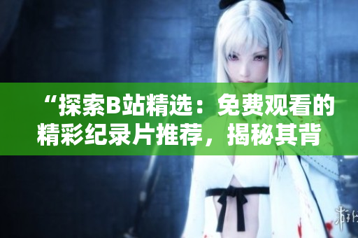“探索B站精选：免费观看的精彩纪录片推荐，揭秘其背后的故事与价值”