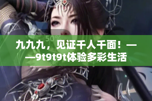 九九九，见证千人千面！——9t9t9t体验多彩生活