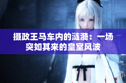 摄政王马车内的涟漪：一场突如其来的皇室风波