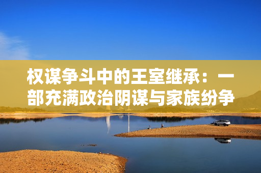 权谋争斗中的王室继承：一部充满政治阴谋与家族纷争的历史小说