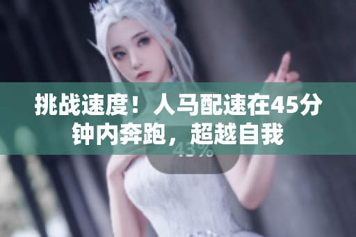 挑战速度！人马配速在45分钟内奔跑，超越自我