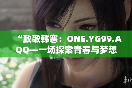 “致敬韩寒：ONE.YG99.AQQ—一场探索青春与梦想的心灵对话”
