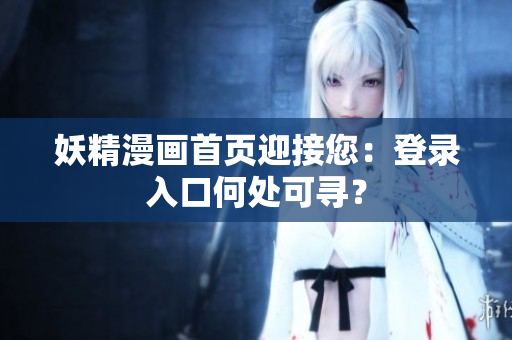 妖精漫画首页迎接您：登录入口何处可寻？