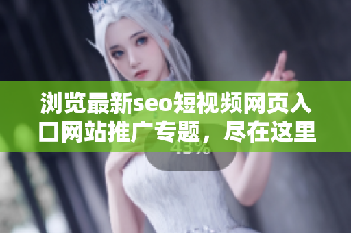 浏览最新seo短视频网页入口网站推广专题，尽在这里