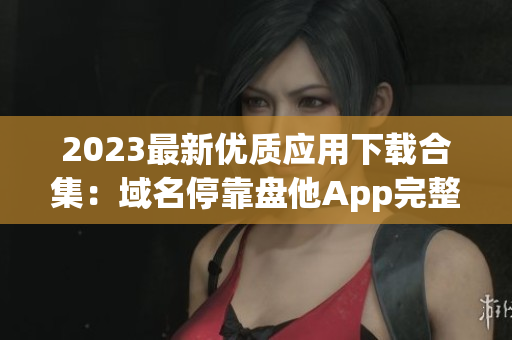 2023最新优质应用下载合集：域名停靠盘他App完整目录