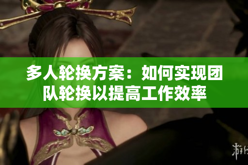 多人轮换方案：如何实现团队轮换以提高工作效率