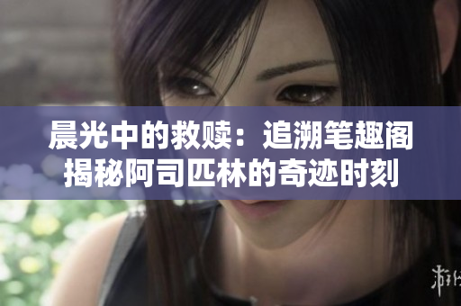 晨光中的救赎：追溯笔趣阁揭秘阿司匹林的奇迹时刻