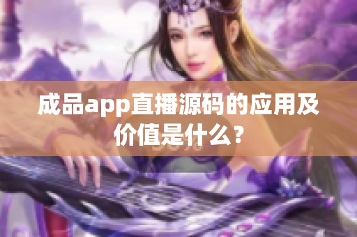 成品app直播源码的应用及价值是什么？