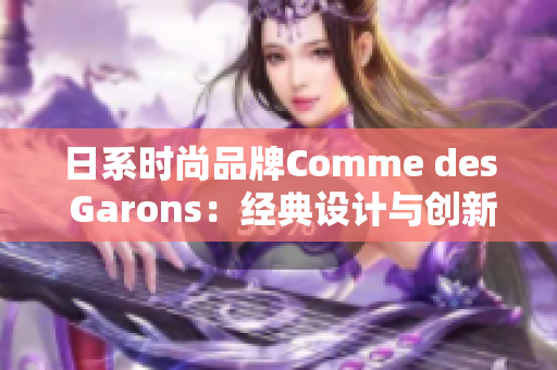 日系时尚品牌Comme des Garons：经典设计与创新碰撞的风格传奇