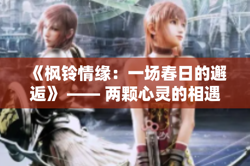 《枫铃情缘：一场春日的邂逅》 —— 两颗心灵的相遇，一段美丽的爱情故事。