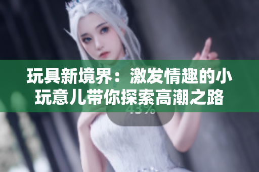 玩具新境界：激发情趣的小玩意儿带你探索高潮之路