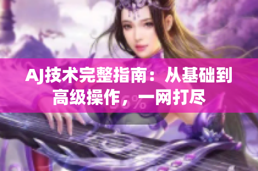 AJ技术完整指南：从基础到高级操作，一网打尽