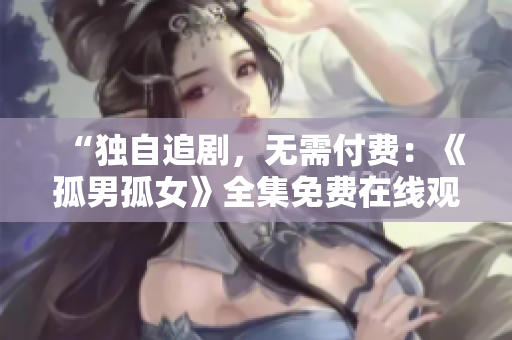 “独自追剧，无需付费：《孤男孤女》全集免费在线观看！”
