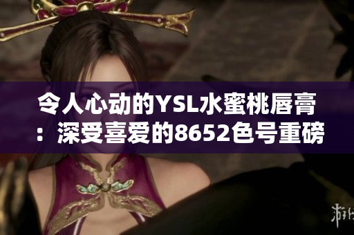 令人心动的YSL水蜜桃唇膏：深受喜爱的8652色号重磅推荐！