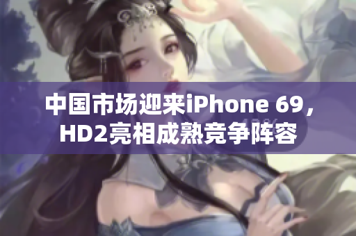 中国市场迎来iPhone 69，HD2亮相成熟竞争阵容