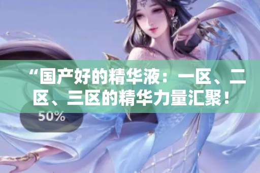 “国产好的精华液：一区、二区、三区的精华力量汇聚！”