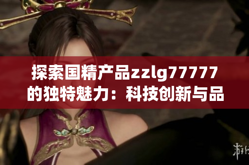 探索国精产品zzlg77777的独特魅力：科技创新与品质融合的完美契合