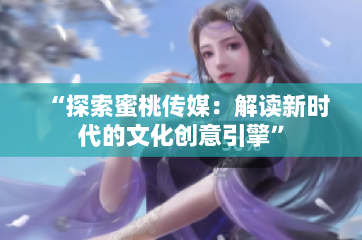 “探索蜜桃传媒：解读新时代的文化创意引擎”