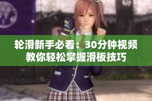 轮滑新手必看：30分钟视频教你轻松掌握滑板技巧