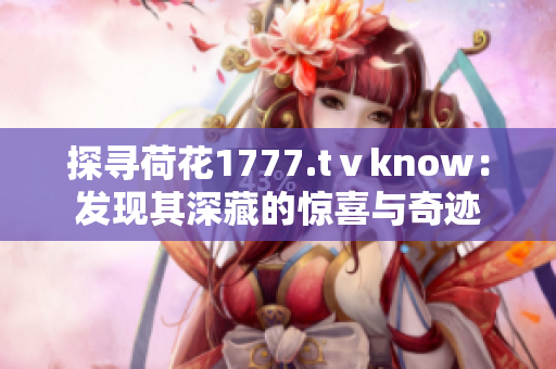 探寻荷花1777.tⅴknow：发现其深藏的惊喜与奇迹