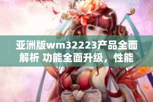 亚洲版wm32223产品全面解析 功能全面升级，性能更出色