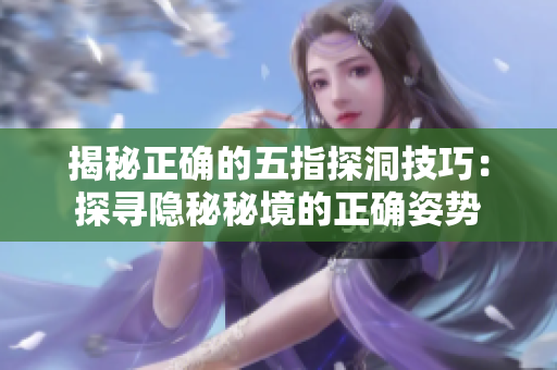 揭秘正确的五指探洞技巧：探寻隐秘秘境的正确姿势