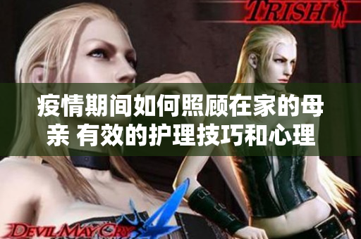 疫情期间如何照顾在家的母亲 有效的护理技巧和心理支持