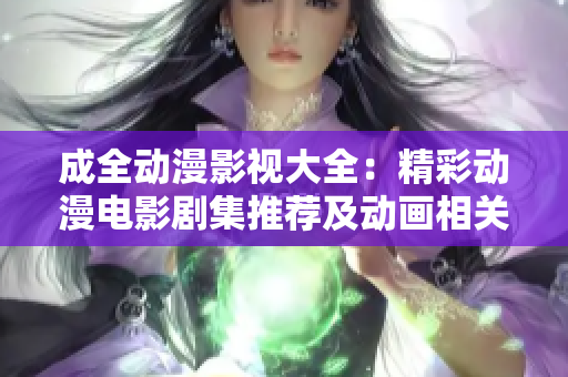 成全动漫影视大全：精彩动漫电影剧集推荐及动画相关资讯