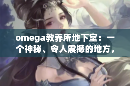 omega教养所地下室：一个神秘、令人震撼的地方，隐藏着无数未解之谜