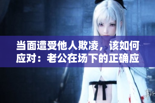 当面遭受他人欺凌，该如何应对：老公在场下的正确应对方式