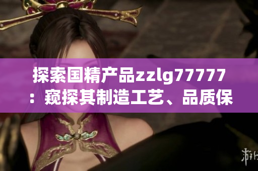 探索国精产品zzlg77777：窥探其制造工艺、品质保障与市场前景